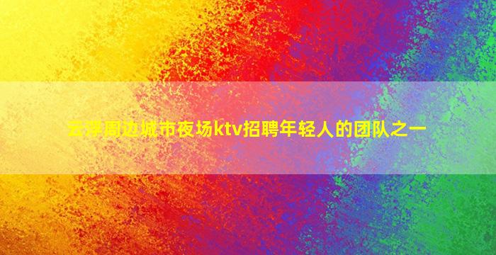 云浮周边城市夜场ktv招聘年轻人的团队之一